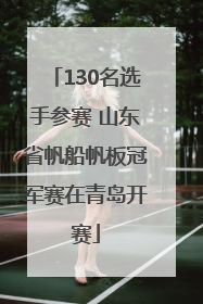 130名选手参赛 山东省帆船帆板冠军赛在青岛开赛