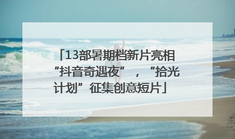13部暑期档新片亮相“抖音奇遇夜”，“拾光计划”征集创意短片
