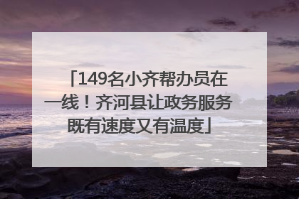 149名小齐帮办员在一线！齐河县让政务服务既有速度又有温度