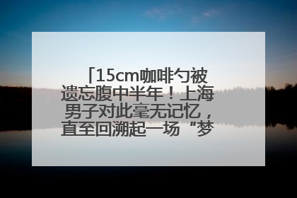 15cm咖啡勺被遗忘腹中半年！上海男子对此毫无记忆，直至回溯起一场“梦境”般的经历