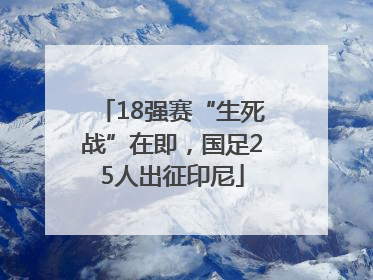 18强赛“生死战”在即，国足25人出征印尼