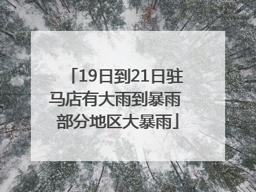 19日到21日驻马店有大雨到暴雨 部分地区大暴雨