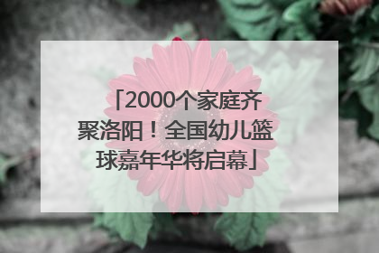 2000个家庭齐聚洛阳！全国幼儿篮球嘉年华将启幕
