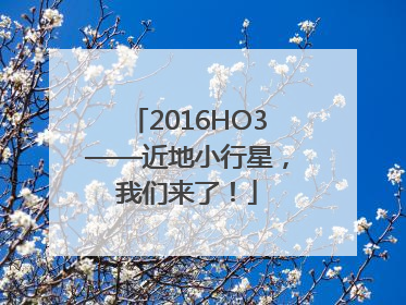 2016HO3——近地小行星，我们来了！