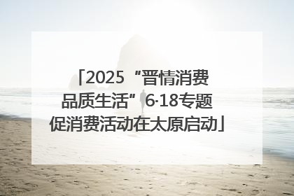 2025“晋情消费 品质生活”6·18专题促消费活动在太原启动
