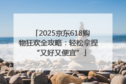 2025京东618购物狂欢全攻略：轻松拿捏 “又好又便宜”
