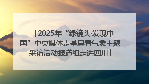 2025年“绿镜头·发现中国”中央媒体走基层看气象主题采访活动报道组走进四川