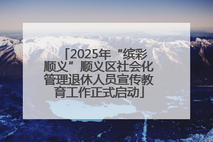 2025年“缤彩顺义”顺义区社会化管理退休人员宣传教育工作正式启动