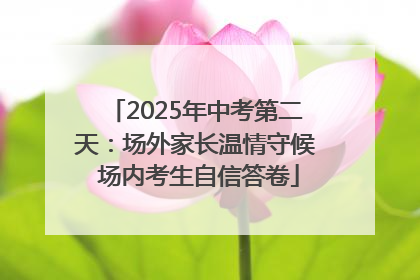 2025年中考第二天：场外家长温情守候 场内考生自信答卷