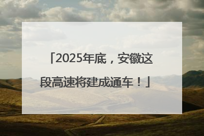 2025年底，安徽这段高速将建成通车！