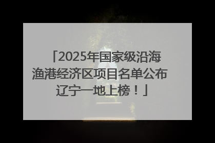 2025年国家级沿海渔港经济区项目名单公布 辽宁一地上榜！