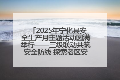 2025年宁化县安全生产月主题活动圆满举行——三级联动共筑安全防线 探索老区安全发展新路径