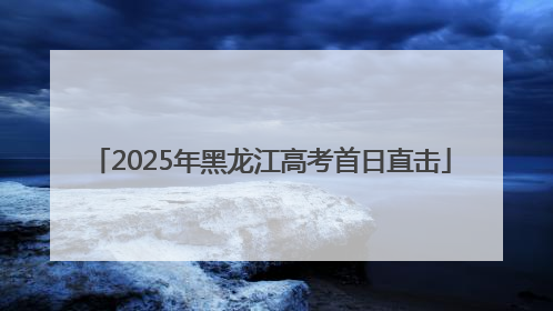 2025年黑龙江高考首日直击
