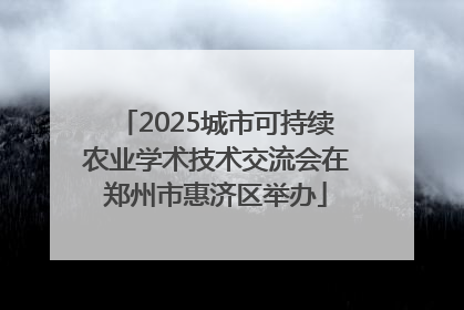 2025城市可持续农业学术技术交流会在郑州市惠济区举办