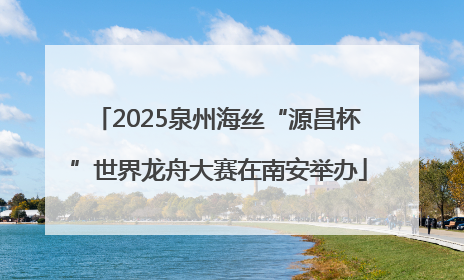 2025泉州海丝“源昌杯”世界龙舟大赛在南安举办