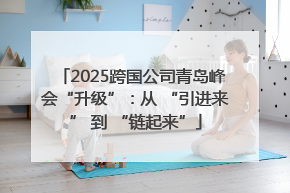 2025跨国公司青岛峰会“升级”：从 “引进来” 到 “链起来”