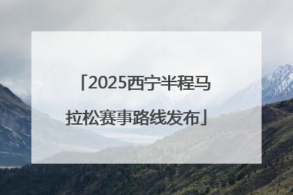 2025西宁半程马拉松赛事路线发布