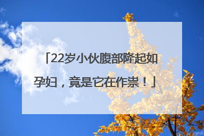 22岁小伙腹部隆起如孕妇，竟是它在作祟！
