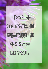 25年来 江西省妇幼保健院已顺利诞生5.5万例试管婴儿