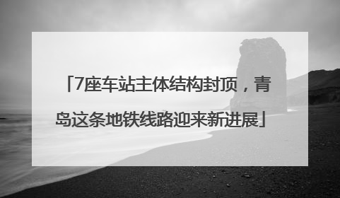7座车站主体结构封顶，青岛这条地铁线路迎来新进展