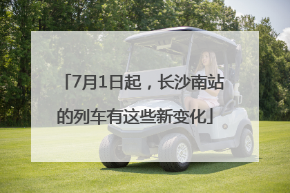 7月1日起，长沙南站的列车有这些新变化
