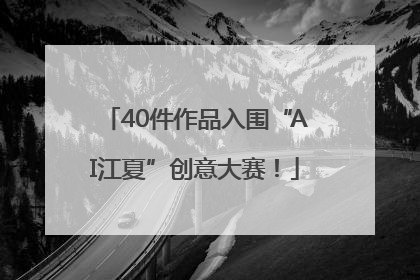 40件作品入围“AI江夏”创意大赛！