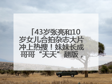 43岁张亮和10岁女儿合拍杂志大片冲上热搜！妹妹长成哥哥“天天”翻版，超模范十足