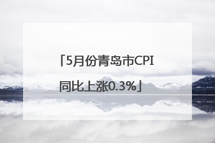 5月份青岛市CPI同比上涨0.3%