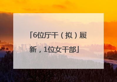 6位厅干（拟）履新，1位女干部