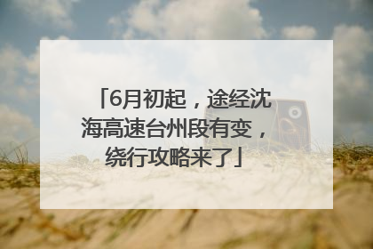 6月初起，途经沈海高速台州段有变，绕行攻略来了