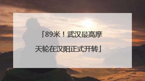 89米！武汉最高摩天轮在汉阳正式开转