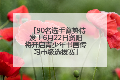 90名选手蓄势待发！6月22日资阳将开启青少年书画传习市级选拔赛