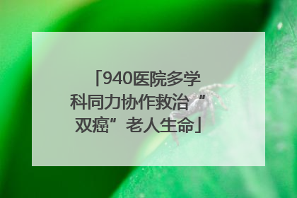 940医院多学科同力协作救治“双癌”老人生命
