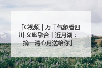 C视频｜万千气象看四川·文旅融合丨近月湖：摘一湾心月送给你