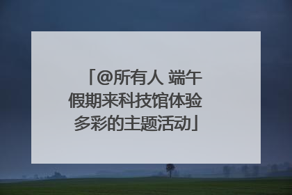 @所有人 端午假期来科技馆体验多彩的主题活动