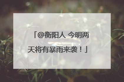 @衡阳人 今明两天将有暴雨来袭！