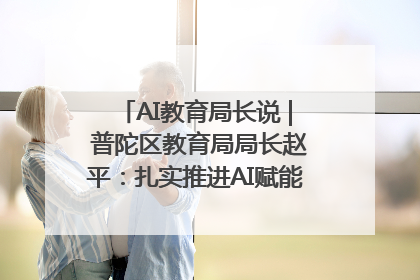 AI教育局长说 | 普陀区教育局局长赵平：扎实推进AI赋能教育，着力打造“适合教育”新体系