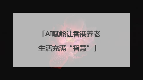 AI赋能让香港养老生活充满“智慧”
