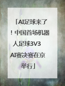 AI足球来了！中国首场机器人足球3V3 AI赛决赛在京举行