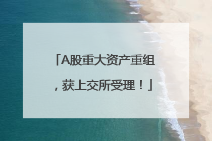 A股重大资产重组，获上交所受理！
