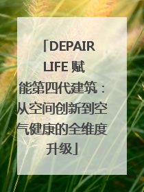 DEPAIR LIFE 赋能第四代建筑：从空间创新到空气健康的全维度升级