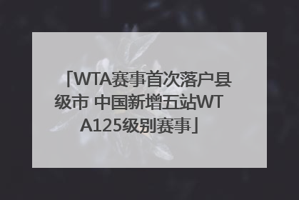 WTA赛事首次落户县级市 中国新增五站WTA125级别赛事