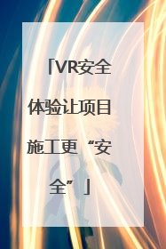 VR安全体验让项目施工更“安全”