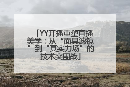 YY开播重塑直播美学：从“面具滤镜”到“真实力场”的技术突围战